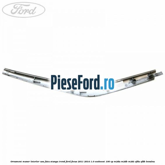 Ornament maner interior usa fata stanga Trend Ford Focus 2011-2014 1.0 EcoBoost 100 cp M2DA, M2DB, M2DC, SFDA, SFDB benzina
