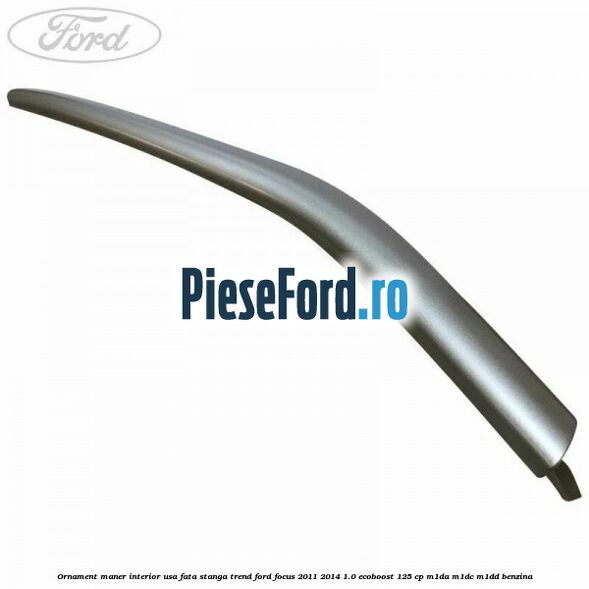 Ornament maner interior usa fata stanga Trend Ford Focus 2011-2014 1.0 EcoBoost 125 cp M1DA, M1DC, M1DD benzina