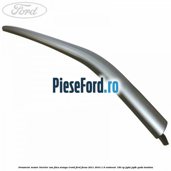 Ornament maner interior usa fata stanga Trend Ford Focus 2011-2014 1.6 EcoBoost 150 cp JQDA, JQDB, YUDA benzina