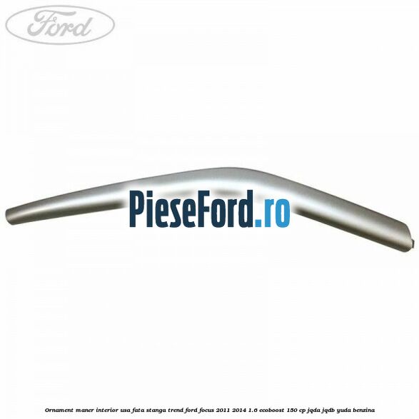 Ornament maner interior usa fata stanga Trend Ford Focus 2011-2014 1.6 EcoBoost 150 cp Ornament maner interior usa fata stanga Trend Ford Focus 2011-2014 1.6 EcoBoost 150 cp JQDA, JQDB, YUDA benzina
