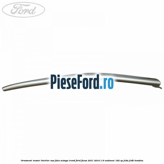 Ornament maner interior usa fata stanga Trend Ford Focus 2011-2014 1.6 EcoBoost 182 cp JTDA, JTDB benzina