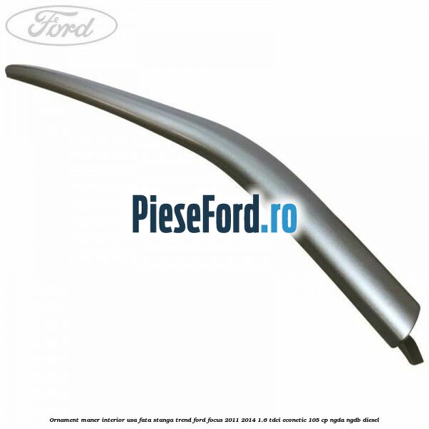 Ornament maner interior usa fata stanga Trend Ford Focus 2011-2014 1.6 TDCi ECOnetic 105 cp NGDA, NGDB diesel