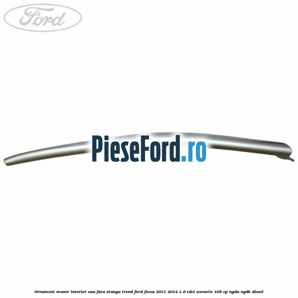 Ornament maner interior usa fata stanga Trend Ford Focus 2011-2014 1.6 TDCi ECOnetic 105 cp NGDA, NGDB diesel
