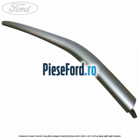 Ornament maner interior usa fata stanga Trend Ford Focus 2011-2014 1.6 Ti 105 cp IQDA, IQDB, IQDC benzina