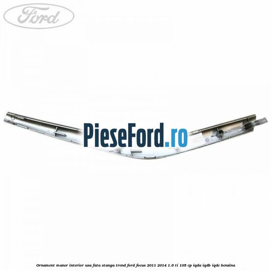 Ornament maner interior usa fata stanga Trend Ford Focus 2011-2014 1.6 Ti 105 cp IQDA, IQDB, IQDC benzina