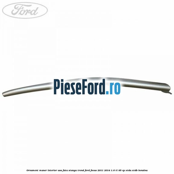 Ornament maner interior usa fata stanga Trend Ford Focus 2011-2014 1.6 Ti 85 cp XTDA, XTDB benzina