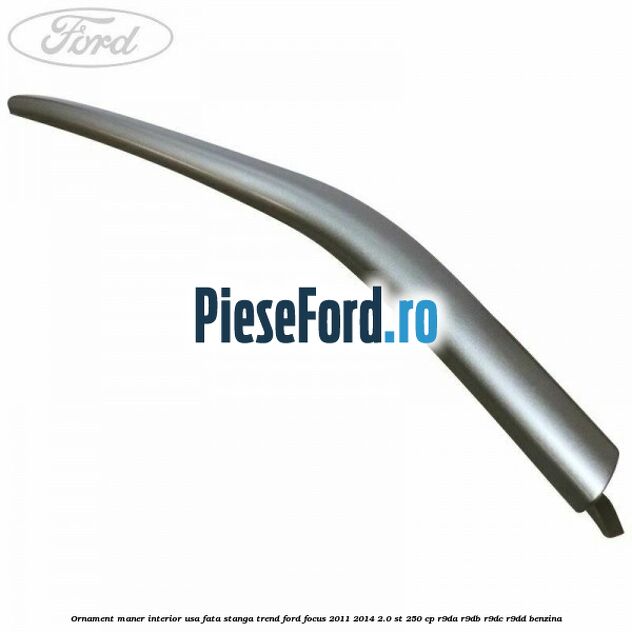 Ornament maner interior usa fata stanga Trend Ford Focus 2011-2014 2.0 ST 250 cp R9DA, R9DB, R9DC, R9DD benzina
