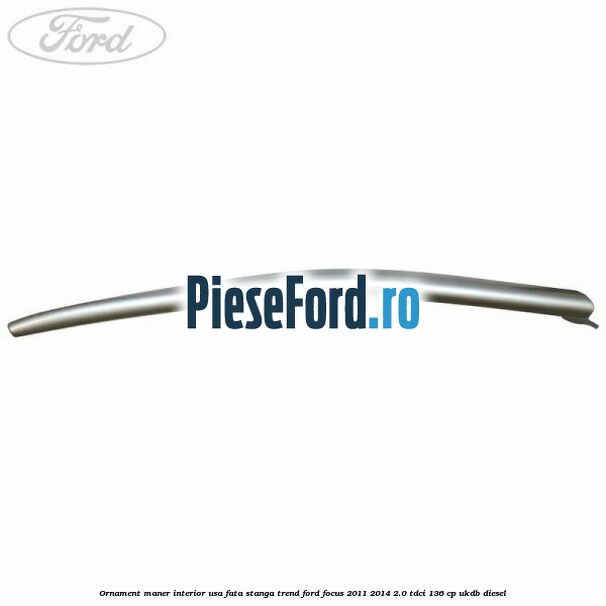 Ornament maner interior usa fata stanga Trend Ford Focus 2011-2014 2.0 TDCi 136 cp UKDB diesel