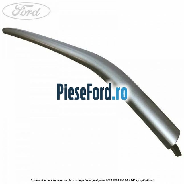 Ornament maner interior usa fata stanga Trend Ford Focus 2011-2014 2.0 TDCi 140 cp UFDB diesel