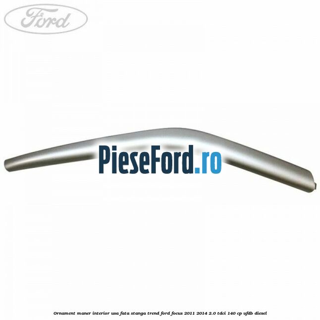 Ornament maner interior usa fata stanga Trend Ford Focus 2011-2014 2.0 TDCi 140 cp UFDB diesel