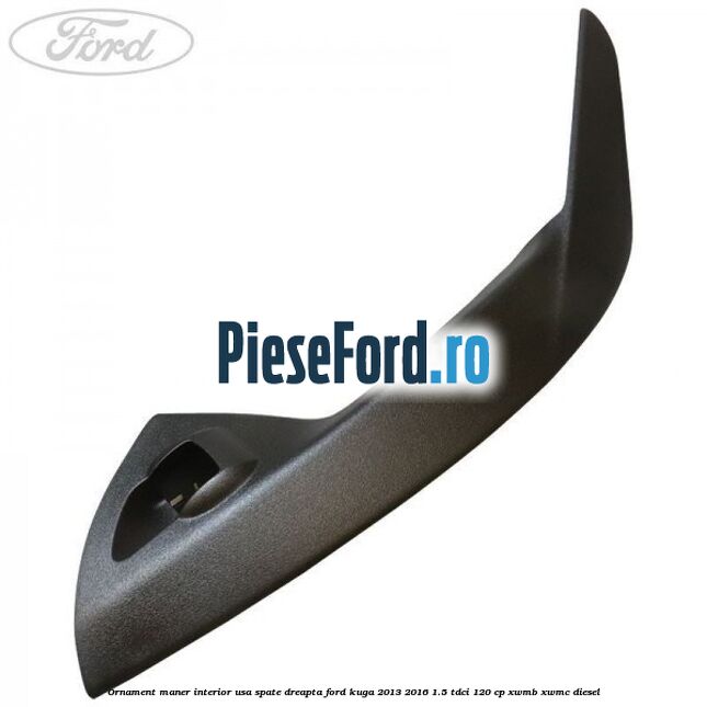 Ornament maner interior usa spate dreapta Ford Kuga 2013-2016 1.5 TDCi 120 cp XWMB, XWMC diesel