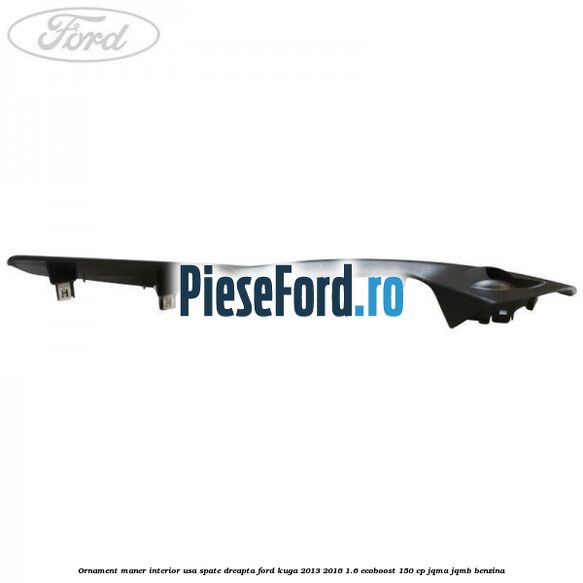 Ornament maner interior usa spate dreapta Ford Kuga 2013-2016 1.6 EcoBoost 150 cp JQMA, JQMB benzina