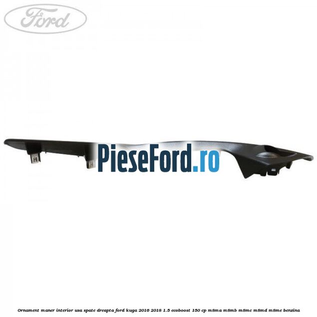 Ornament maner interior usa spate dreapta Ford Kuga 2016-2018 1.5 EcoBoost 150 cp M8MA, M8MB, M8MC, M8MD, M8ME benzina