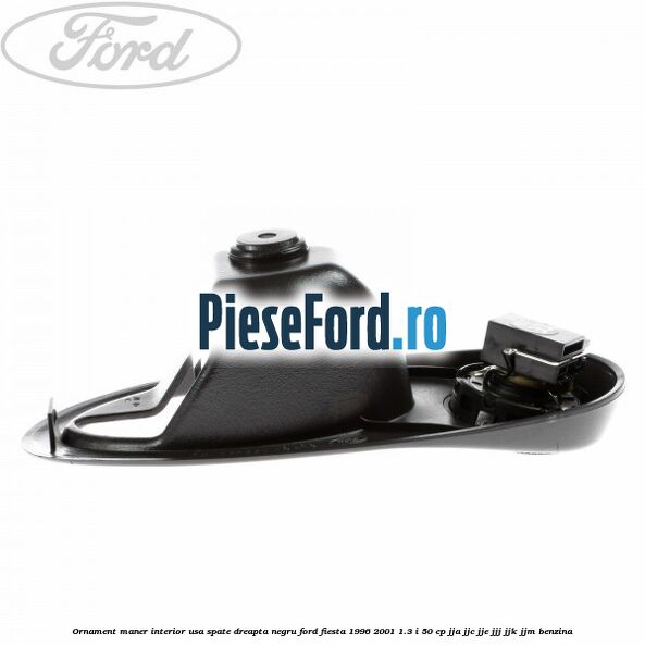 Ornament maner interior usa spate dreapta negru Ford Fiesta 1996-2001 1.3 i 50 cp Ornament maner interior usa spate dreapta negru Ford Fiesta 1996-2001 1.3 i 50 cp JJA, JJC, JJE, JJJ, JJK, JJM benzina