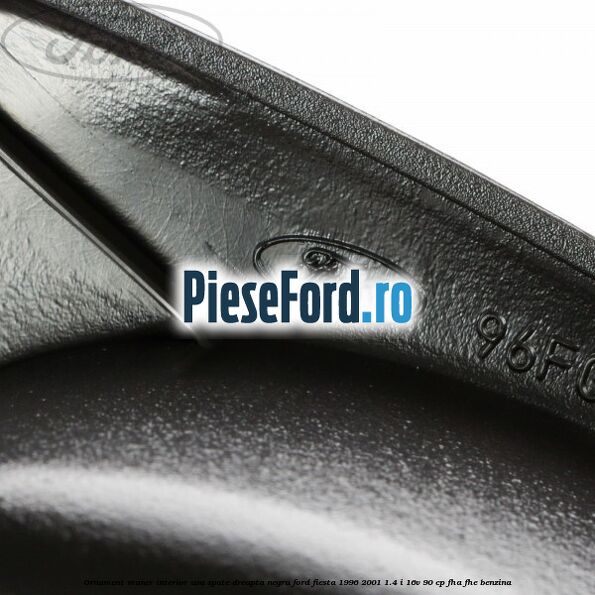 Ornament maner interior usa spate dreapta negru Ford Fiesta 1996-2001 1.4 i 16V 90 cp Ornament maner interior usa spate dreapta negru Ford Fiesta 1996-2001 1.4 i 16V 90 cp FHA, FHE benzina