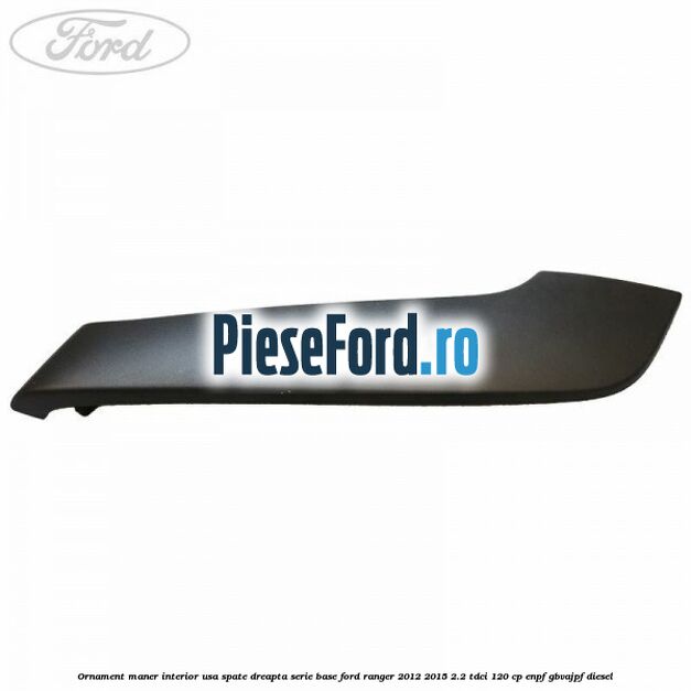 Ornament maner interior usa spate dreapta serie base Ford Ranger 2012-2015 2.2 TDCi 120 cp Ornament maner interior usa spate dreapta serie base Ford Ranger 2012-2015 2.2 TDCi 120 cp ENPF, GBVAJPF diesel