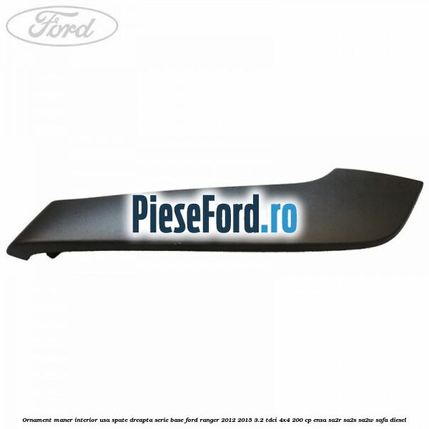 Ornament maner interior usa spate dreapta serie base Ford Ranger 2012-2015 3.2 TDCi 4x4 200 cp ENSA, SA2R, SA2S, SA2W, SAFA diesel