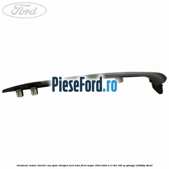 Ornament maner interior usa spate dreapta serie base Ford Ranger 2016-2020 2.2 TDCi 160 cp GBVAJQJ, T22DD0P diesel