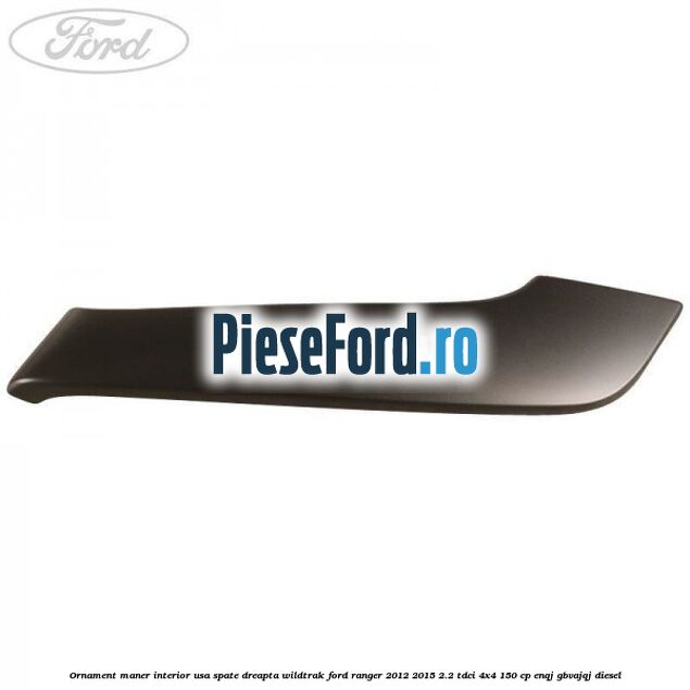 Ornament maner interior usa spate dreapta Wildtrak Ford Ranger 2012-2015 2.2 TDCi 4x4 150 cp ENQJ, GBVAJQJ diesel