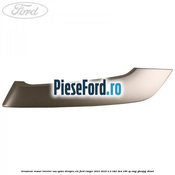 Ornament maner interior usa spate dreapta XLS Ford Ranger 2012-2015 2.2 TDCi 4x4 150 cp ENQJ, GBVAJQJ diesel