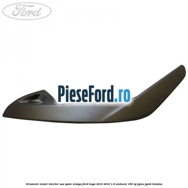 Ornament maner interior usa spate stanga Ford Kuga 2013-2016 1.6 EcoBoost 150 cp JQMA, JQMB benzina