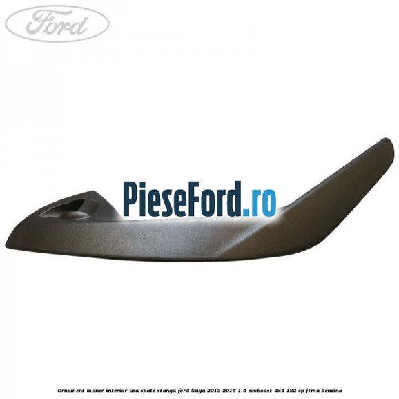 Ornament maner interior usa spate stanga Ford Kuga 2013-2016 1.6 EcoBoost 4x4 182 cp JTMA benzina