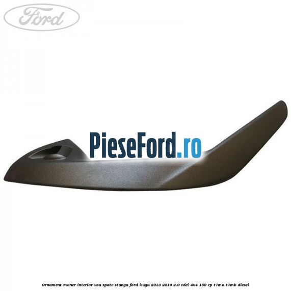 Ornament maner interior usa spate stanga Ford Kuga 2013-2016 2.0 TDCi 4x4 150 cp T7MA, T7MB diesel