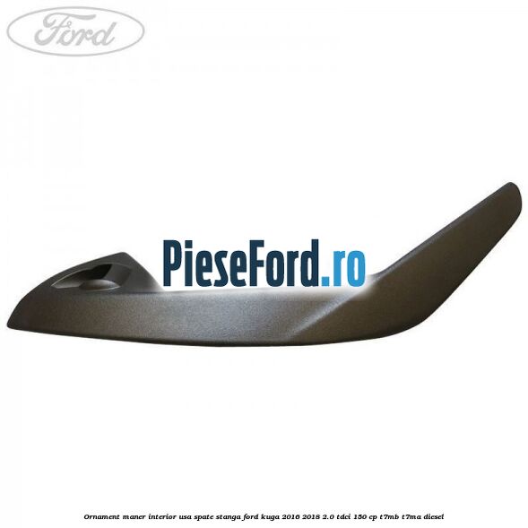 Ornament maner interior usa spate stanga Ford Kuga 2016-2018 2.0 TDCi 150 cp T7MB, T7MA diesel