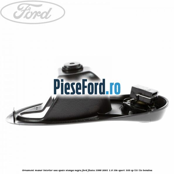 Ornament maner interior usa spate stanga negru Ford Fiesta 1996-2001 1.6 16V Sport 103 cp Ornament maner interior usa spate stanga negru Ford Fiesta 1996-2001 1.6 16V Sport 103 cp L1T, L1V benzina