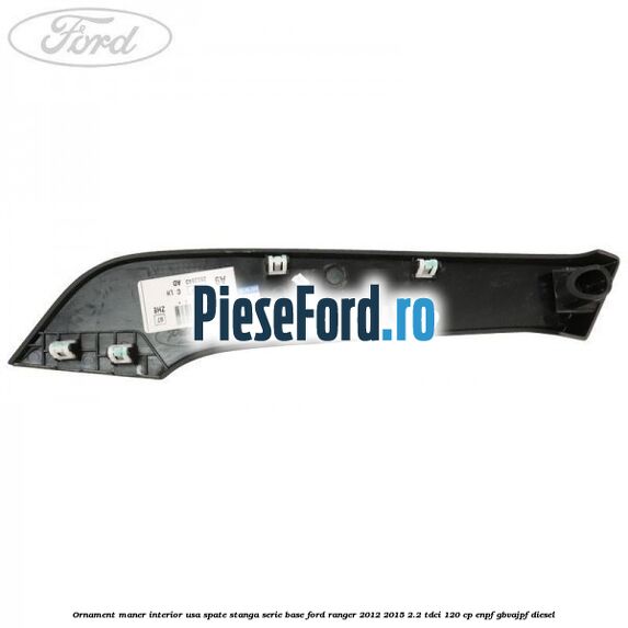 Ornament maner interior usa spate stanga serie base Ford Ranger 2012-2015 2.2 TDCi 120 cp Ornament maner interior usa spate stanga serie base Ford Ranger 2012-2015 2.2 TDCi 120 cp ENPF, GBVAJPF diesel