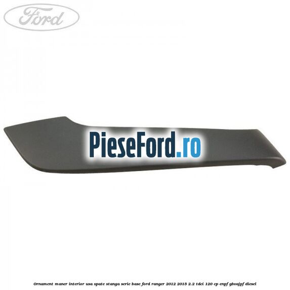 Ornament maner interior usa spate stanga serie base Ford Ranger 2012-2015 2.2 TDCi 120 cp Ornament maner interior usa spate stanga serie base Ford Ranger 2012-2015 2.2 TDCi 120 cp ENPF, GBVAJPF diesel