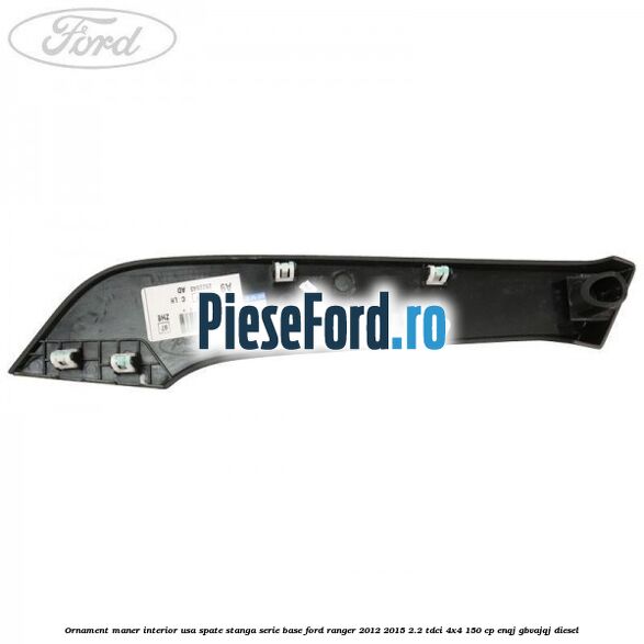 Ornament maner interior usa spate stanga serie base Ford Ranger 2012-2015 2.2 TDCi 4x4 150 cp Ornament maner interior usa spate stanga serie base Ford Ranger 2012-2015 2.2 TDCi 4x4 150 cp ENQJ, GBVAJQJ diesel