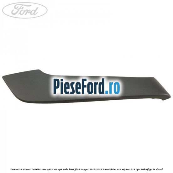 Ornament maner interior usa spate stanga serie base Ford Ranger 2019-2022 2.0 EcoBlue 4x4 Raptor 213 cp T20DD0J, YN2X diesel