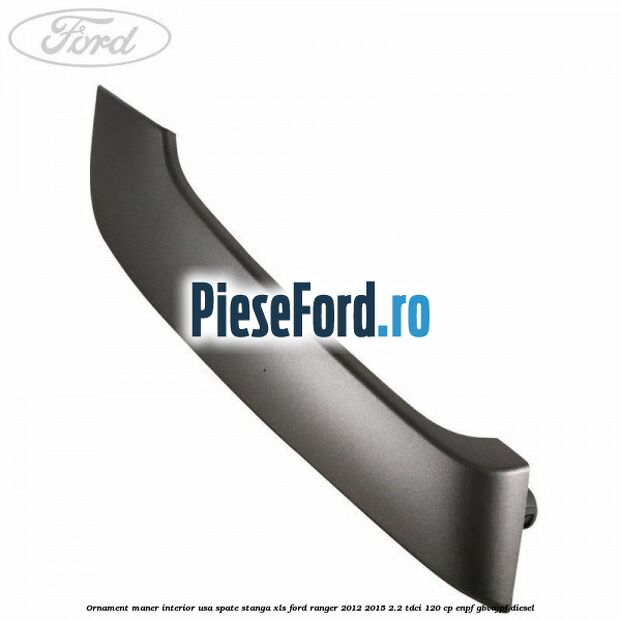 Ornament maner interior usa spate stanga XLS Ford Ranger 2012-2015 2.2 TDCi 120 cp ENPF, GBVAJPF diesel