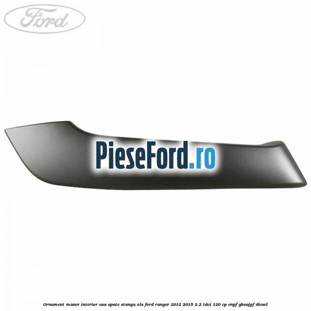 Ornament maner interior usa spate stanga XLS Ford Ranger 2012-2015 2.2 TDCi 120 cp ENPF, GBVAJPF diesel