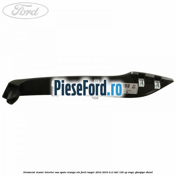 Ornament maner interior usa spate stanga XLS Ford Ranger 2012-2015 2.2 TDCi 125 cp ENQW, GBVAJQW diesel
