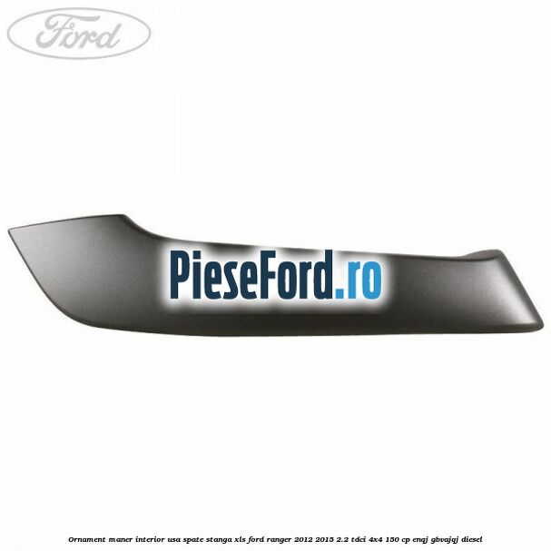 Ornament maner interior usa spate stanga XLS Ford Ranger 2012-2015 2.2 TDCi 4x4 150 cp ENQJ, GBVAJQJ diesel