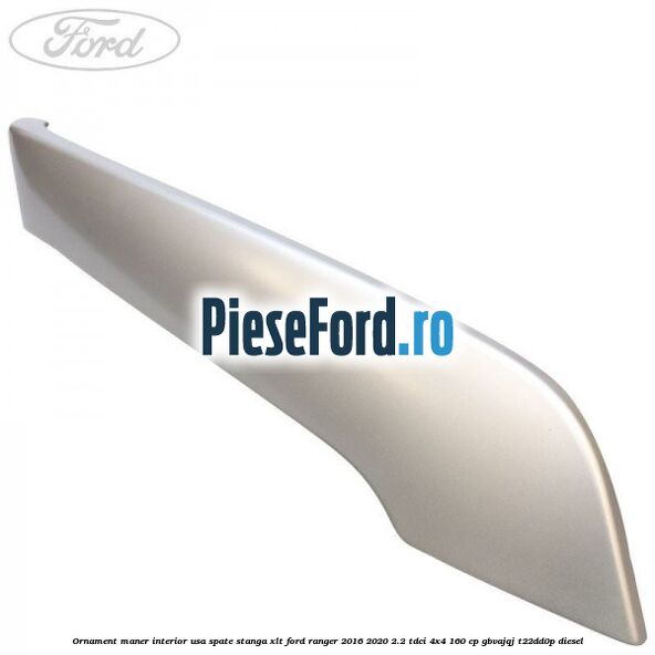 Ornament maner interior usa spate stanga XLT Ford Ranger 2016-2020 2.2 TDCi 4x4 160 cp GBVAJQJ, T22DD0P diesel