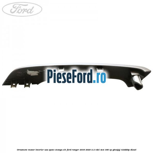 Ornament maner interior usa spate stanga XLT Ford Ranger 2016-2020 2.2 TDCi 4x4 160 cp GBVAJQJ, T22DD0P diesel