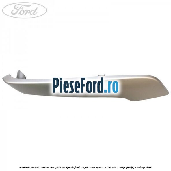 Ornament maner interior usa spate stanga XLT Ford Ranger 2016-2020 2.2 TDCi 4x4 160 cp GBVAJQJ, T22DD0P diesel