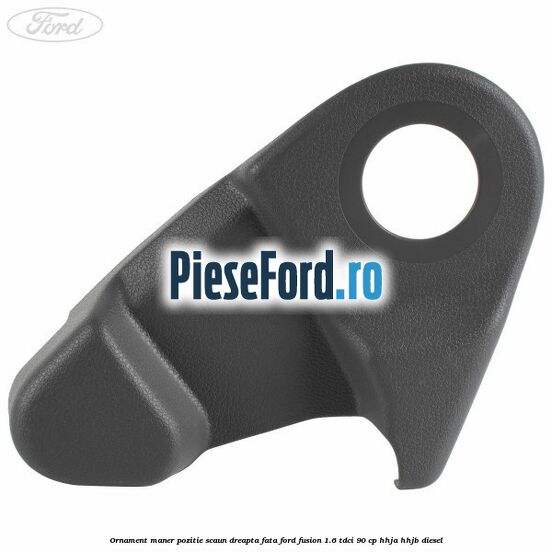 Ornament maner pozitie scaun dreapta fata Ford Fusion 1.6 TDCi 90 cp Ornament maner pozitie scaun dreapta fata Ford Fusion 1.6 TDCi 90 cp HHJA, HHJB diesel