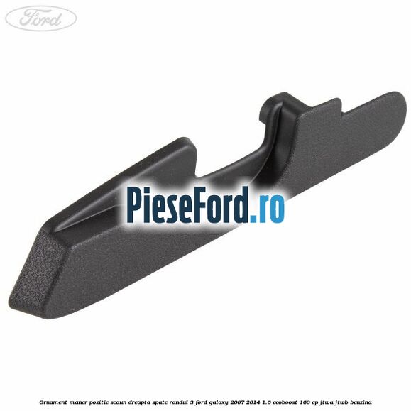 Ornament maner pozitie scaun dreapta spate randul 3 Ford Galaxy 2007-2014 1.6 EcoBoost 160 cp JTWA, JTWB benzina
