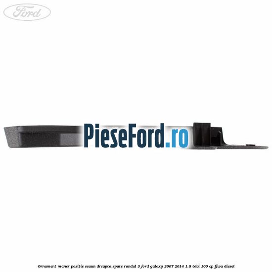 Ornament maner pozitie scaun dreapta spate randul 3 Ford Galaxy 2007-2014 1.8 TDCi 100 cp Ornament maner pozitie scaun dreapta spate randul 3 Ford Galaxy 2007-2014 1.8 TDCi 100 cp FFWA diesel