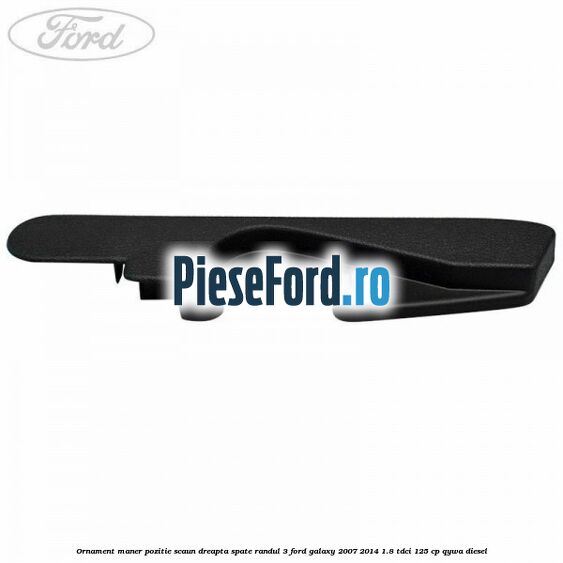 Ornament maner pozitie scaun dreapta spate randul 3 Ford Galaxy 2007-2014 1.8 TDCi 125 cp QYWA diesel