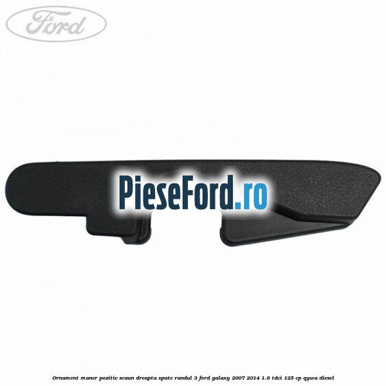 Ornament maner pozitie scaun dreapta spate randul 3 Ford Galaxy 2007-2014 1.8 TDCi 125 cp QYWA diesel