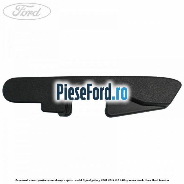 Ornament maner pozitie scaun dreapta spate randul 3 Ford Galaxy 2007-2014 2.0 145 cp Ornament maner pozitie scaun dreapta spate randul 3 Ford Galaxy 2007-2014 2.0 145 cp AOWA, AOWB, TBWA, TBWB benzina