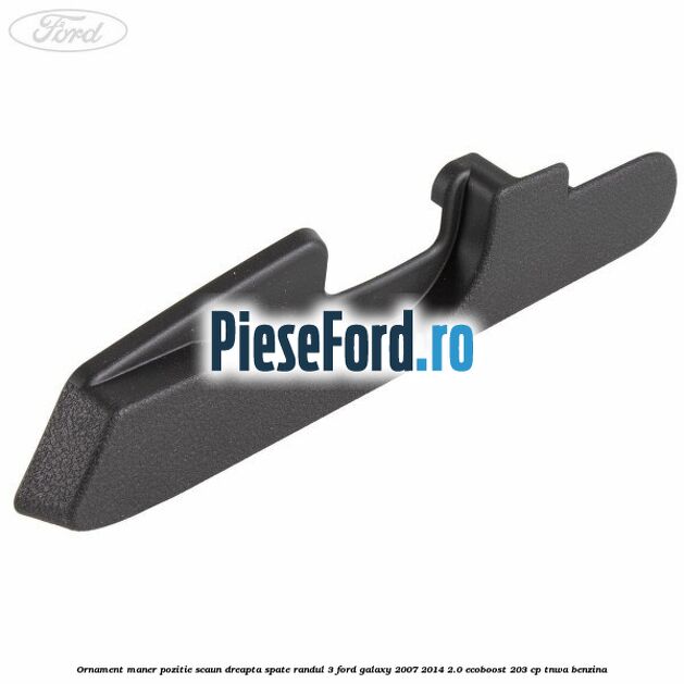 Ornament maner pozitie scaun dreapta spate randul 3 Ford Galaxy 2007-2014 2.0 EcoBoost 203 cp TNWA benzina