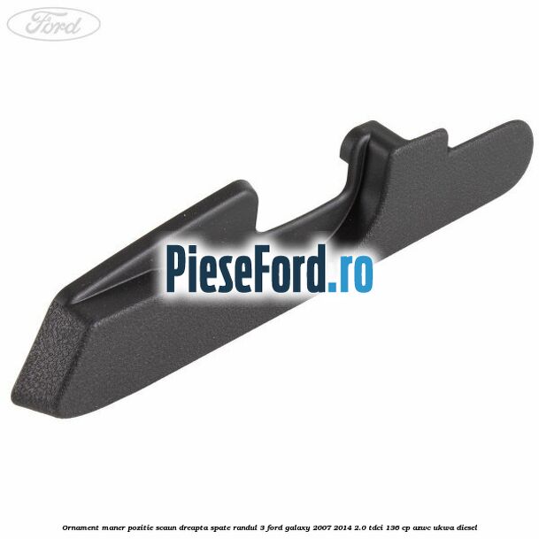 Ornament maner pozitie scaun dreapta spate randul 3 Ford Galaxy 2007-2014 2.0 TDCi 136 cp Ornament maner pozitie scaun dreapta spate randul 3 Ford Galaxy 2007-2014 2.0 TDCi 136 cp AZWC, UKWA diesel