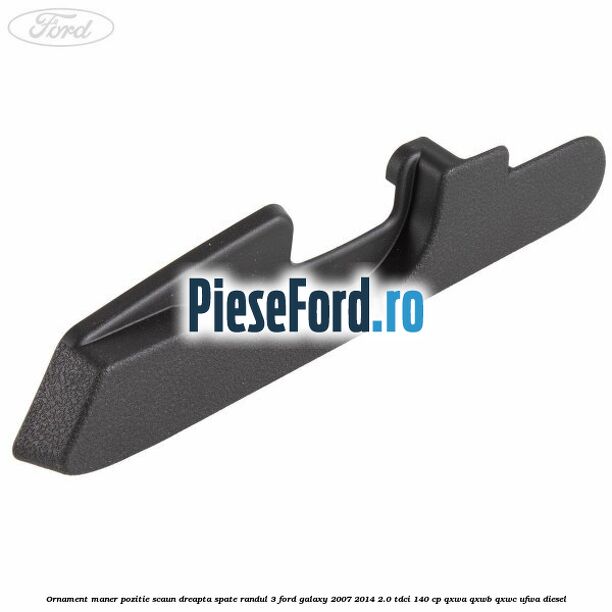 Ornament maner pozitie scaun dreapta spate randul 3 Ford Galaxy 2007-2014 2.0 TDCi 140 cp Ornament maner pozitie scaun dreapta spate randul 3 Ford Galaxy 2007-2014 2.0 TDCi 140 cp QXWA, QXWB, QXWC, UFWA diesel