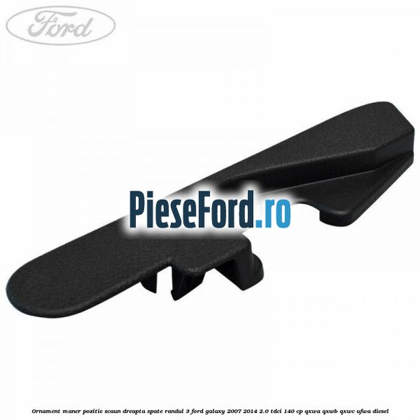 Ornament maner pozitie scaun dreapta spate randul 3 Ford Galaxy 2007-2014 2.0 TDCi 140 cp Ornament maner pozitie scaun dreapta spate randul 3 Ford Galaxy 2007-2014 2.0 TDCi 140 cp QXWA, QXWB, QXWC, UFWA diesel